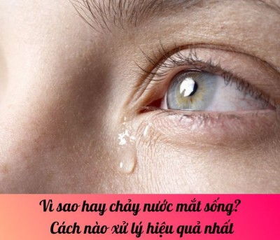 Vì sao hay chảy nước mắt sống? Cách nào xử lý hiệu quả nhất